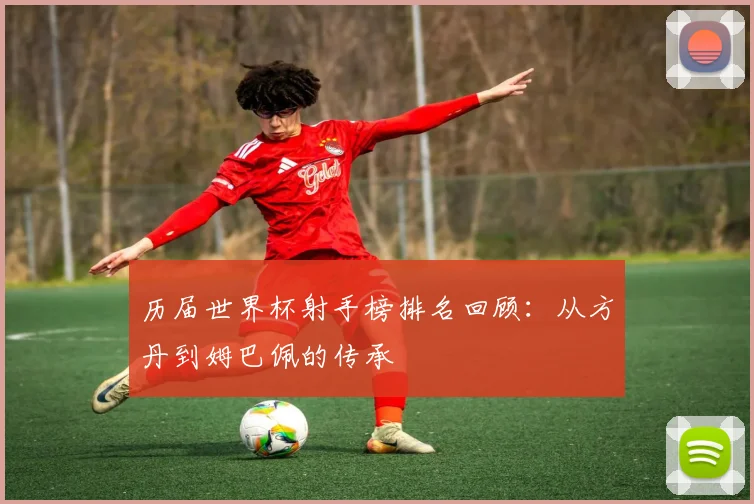 历届世界杯射手榜排名回顾：从方丹到姆巴佩的传承