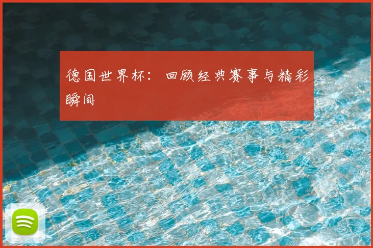 德国世界杯:回顾经典赛事与精彩瞬间