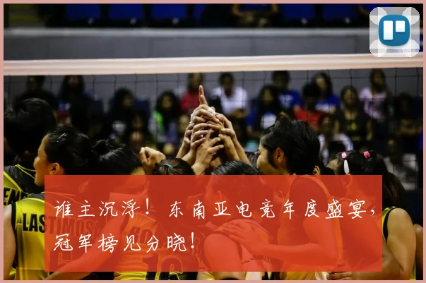 谁主沉浮!东南亚电竞年度盛宴,冠军榜见分晓!