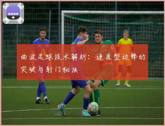 曲波足球技术解析:速度型边锋的突破与射门秘诀