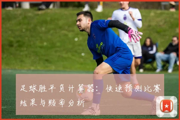 足球胜平负计算器:快速预测比赛结果与赔率分析