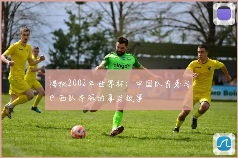 揭秘2002年世界杯:中国队首秀与巴西队夺冠的幕后故事