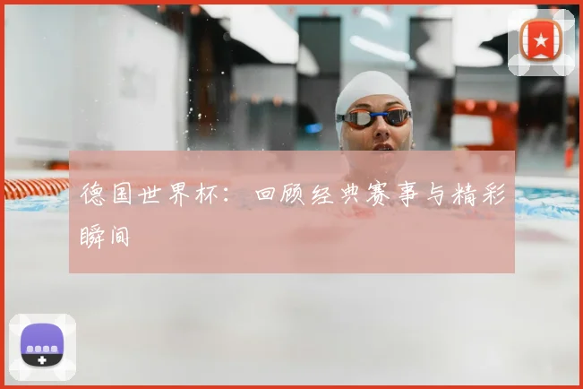 德国世界杯:回顾经典赛事与精彩瞬间