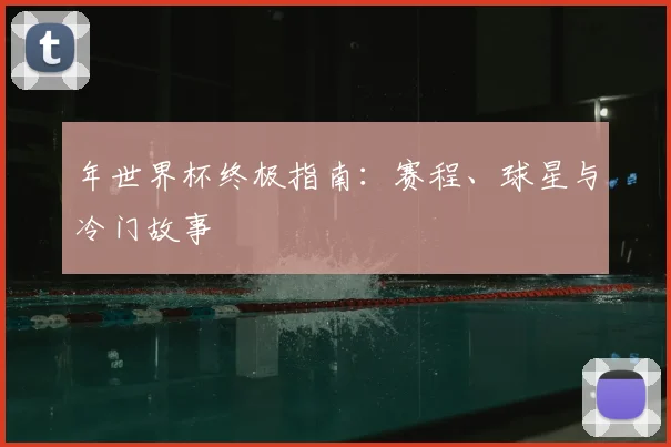 年世界杯终极指南:赛程、球星与冷门故事