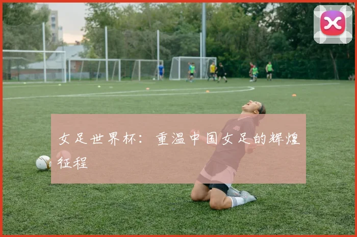 女足世界杯：重温中国女足的辉煌征程
