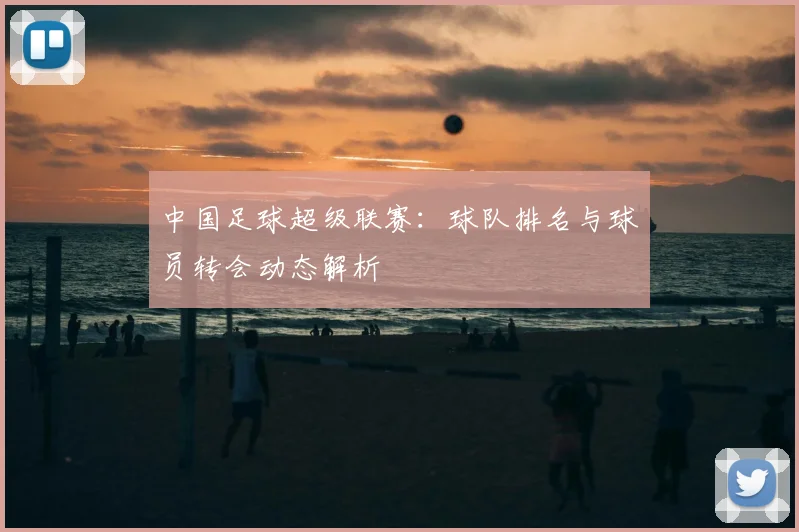 中国足球超级联赛：球队排名与球员转会动态解析