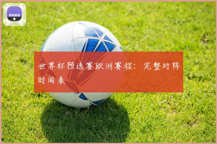世界杯预选赛欧洲赛程:完整对阵时间表