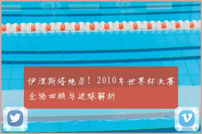 伊涅斯塔绝杀!2010年世界杯决赛全场回顾与进球解析