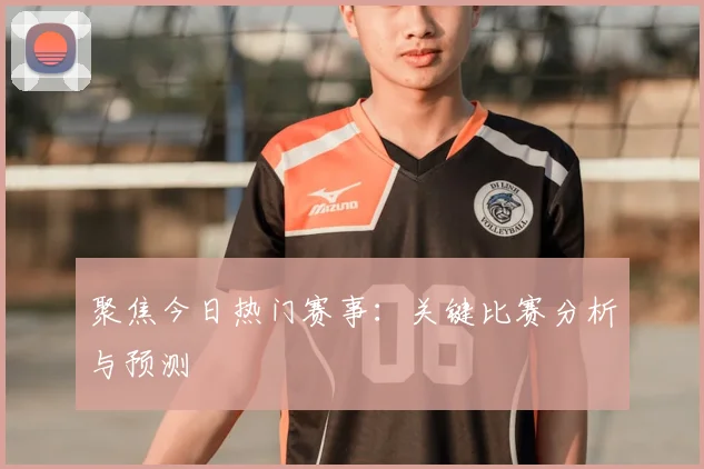 聚焦今日热门赛事:关键比赛分析与预测