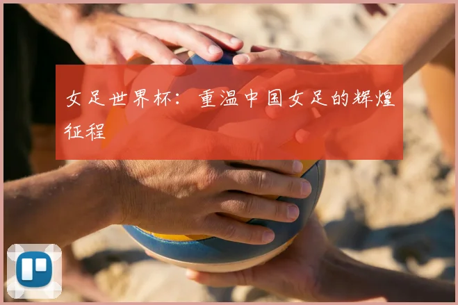 女足世界杯:重温中国女足的辉煌征程