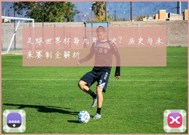 足球世界杯每几年一次？历史与未来赛制全解析