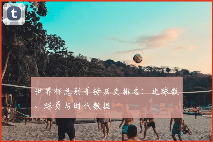 世界杯总射手榜历史排名:进球数、球员与时代数据