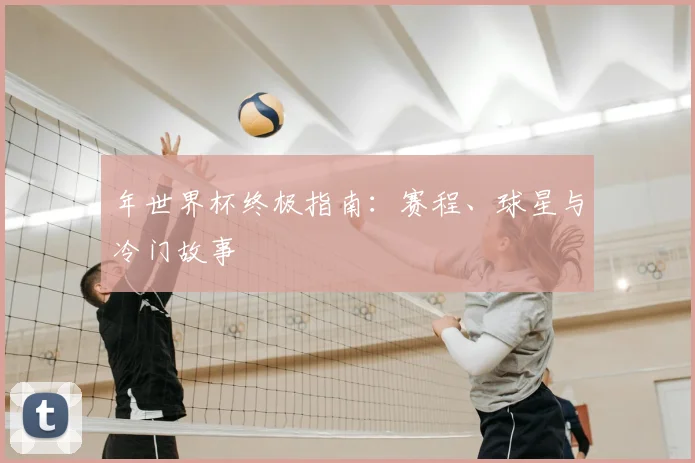 年世界杯终极指南:赛程、球星与冷门故事