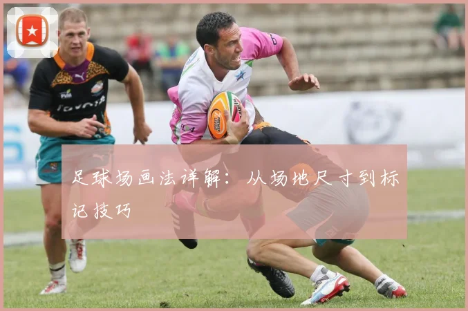 足球场画法详解:从场地尺寸到标记技巧