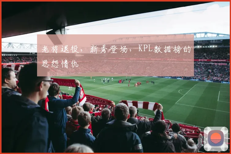 老将退役，新秀登场，KPL数据榜的恩怨情仇